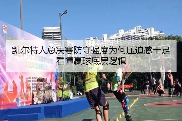 凯尔特人总决赛防守强度为何压迫感十足看懂赢球底层逻辑