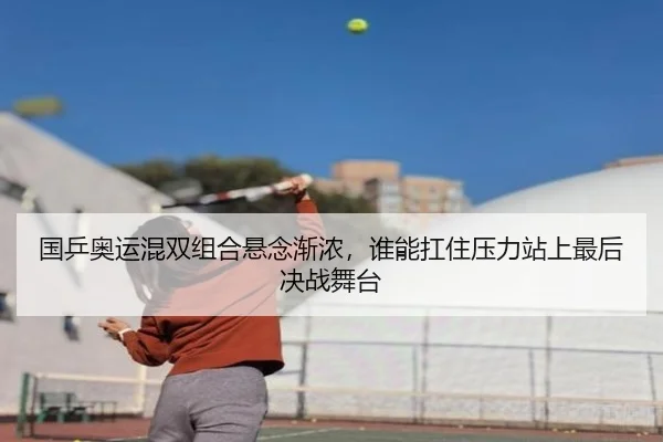 国乒奥运混双组合悬念渐浓，谁能扛住压力站上最后决战舞台